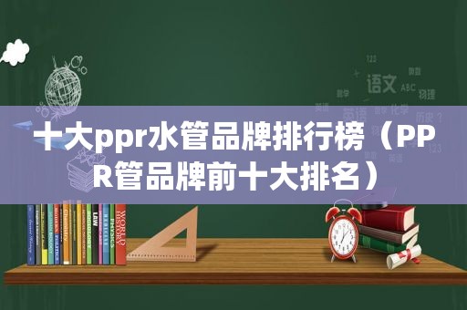 十大ppr水管品牌排行榜（PPR管品牌前十大排名）