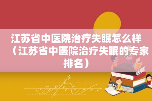 江苏省中医院治疗失眠怎么样（江苏省中医院治疗失眠的专家排名）