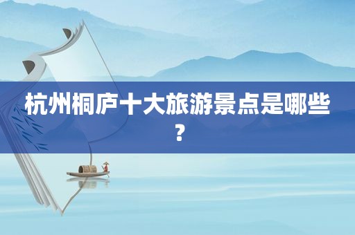 杭州桐庐十大旅游景点是哪些？