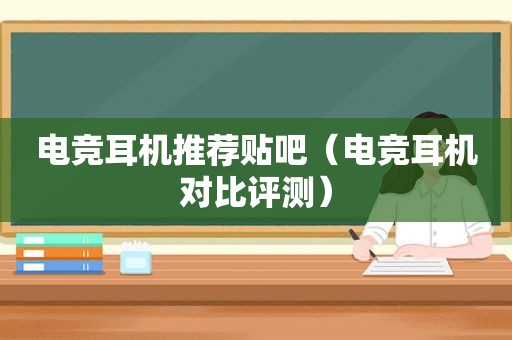 电竞耳机推荐贴吧（电竞耳机对比评测）