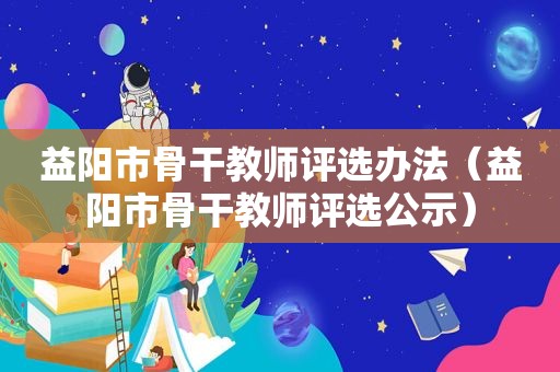 益阳市骨干教师评选办法（益阳市骨干教师评选公示）