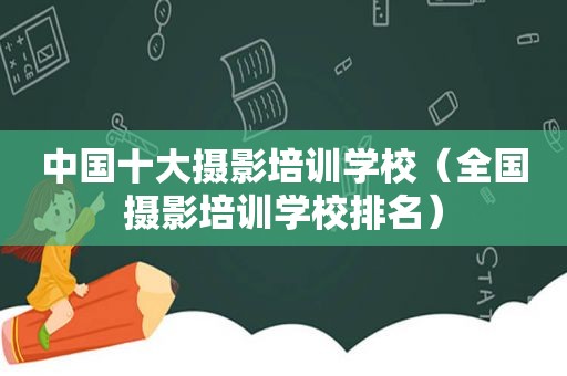 中国十大摄影培训学校（全国摄影培训学校排名）