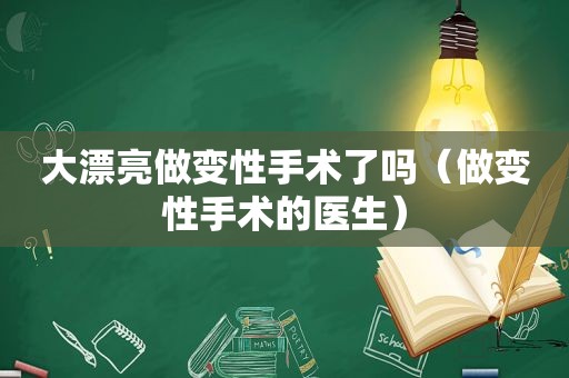 大漂亮做变性手术了吗（做变性手术的医生）