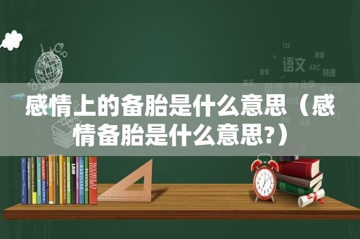 感情上的备胎是什么意思（感情备胎是什么意思?）