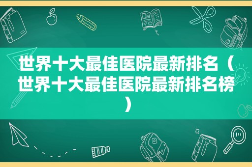 世界十大最佳医院最新排名（世界十大最佳医院最新排名榜）