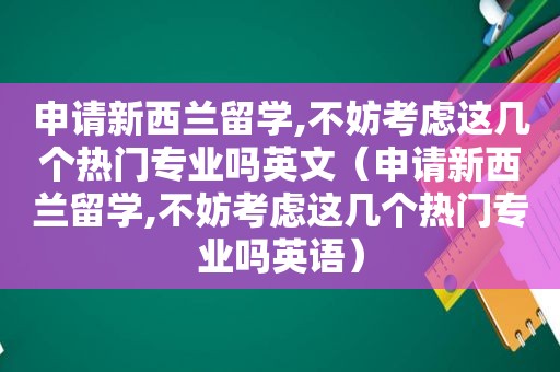 申请新西兰留学,不妨考虑这几个热门专业吗英文（申请新西兰留学,不妨考虑这几个热门专业吗英语）