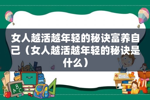 女人越活越年轻的秘诀富养自己（女人越活越年轻的秘诀是什么）