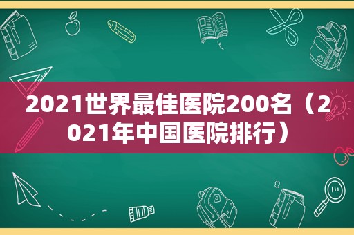 2021世界最佳医院200名（2021年中国医院排行）