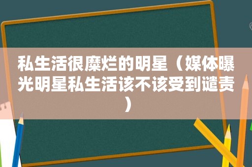 私生活很糜烂的明星（媒体曝光明星私生活该不该受到谴责）