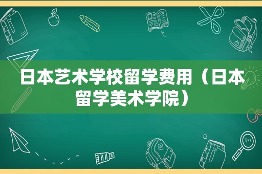 日本艺术学校留学费用（日本留学美术学院）