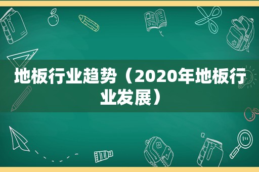 地板行业趋势（2020年地板行业发展）