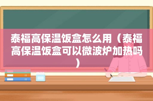 泰福高保温饭盒怎么用（泰福高保温饭盒可以微波炉加热吗）