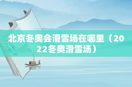 北京冬奥会滑雪场在哪里（2022冬奥滑雪场）