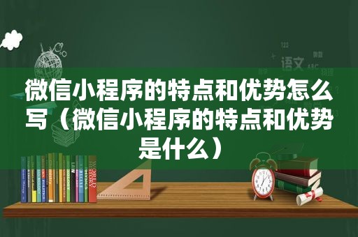 微信小程序的特点和优势怎么写（微信小程序的特点和优势是什么）