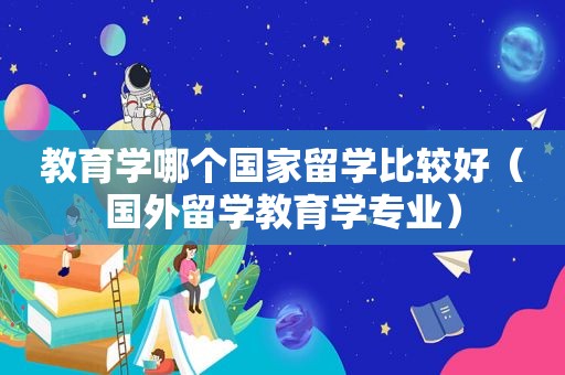 教育学哪个国家留学比较好（国外留学教育学专业）