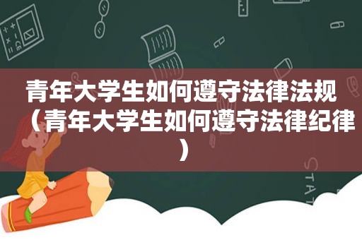 青年大学生如何遵守法律法规（青年大学生如何遵守法律纪律）