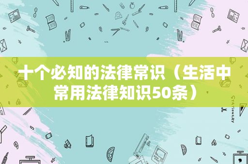 十个必知的法律常识（生活中常用法律知识50条）