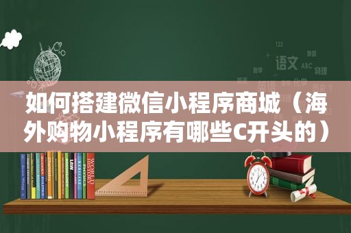 如何搭建微信小程序商城（海外购物小程序有哪些C开头的）