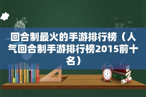 回合制最火的手游排行榜（人气回合制手游排行榜2015前十名）