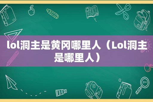 lol洞主是黄冈哪里人（Lol洞主是哪里人）