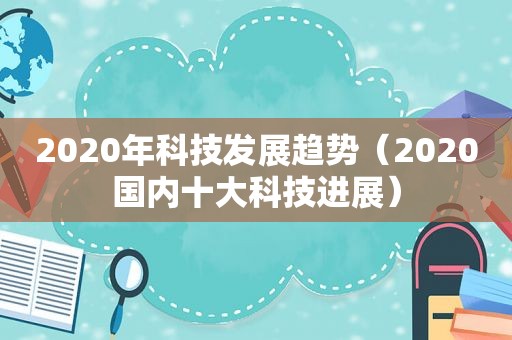 2020年科技发展趋势（2020国内十大科技进展）