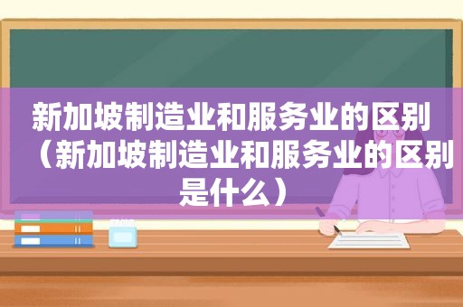 新加坡制造业和服务业的区别（新加坡制造业和服务业的区别是什么）