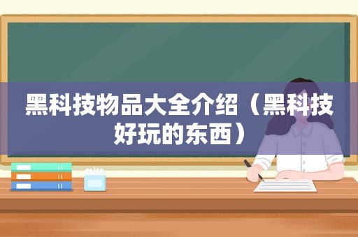 黑科技物品大全介绍（黑科技好玩的东西）