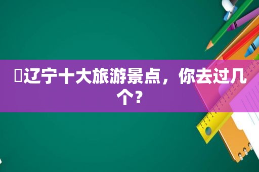 ​辽宁十大旅游景点，你去过几个？