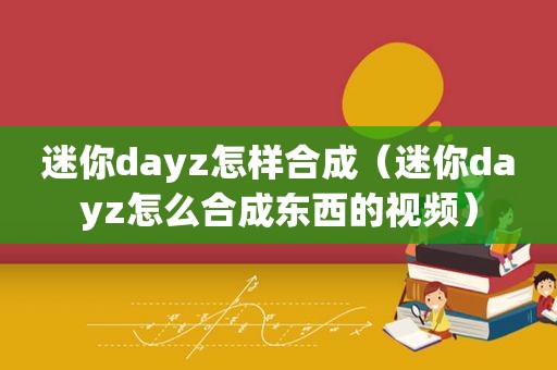 迷你dayz怎样合成（迷你dayz怎么合成东西的视频）