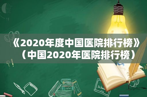 《2020年度中国医院排行榜》（中国2020年医院排行榜）