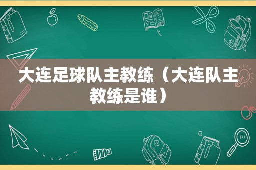 大连足球队主教练（大连队主教练是谁）