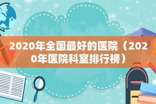 2020年全国最好的医院（2020年医院科室排行榜）