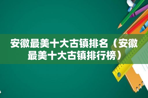 安徽最美十大古镇排名（安徽最美十大古镇排行榜）