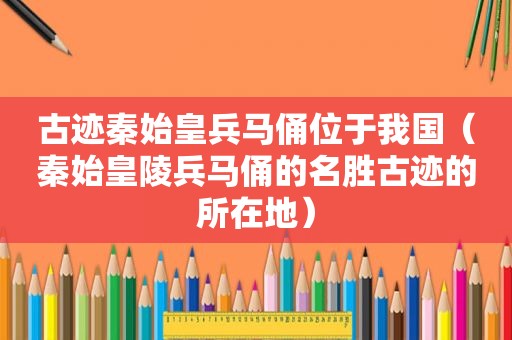 古迹秦始皇兵马俑位于我国（秦始皇陵兵马俑的名胜古迹的所在地）