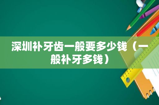 深圳补牙齿一般要多少钱（一般补牙多钱）