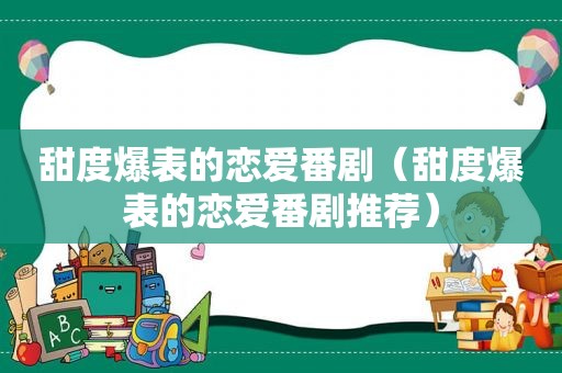 甜度爆表的恋爱番剧（甜度爆表的恋爱番剧推荐）