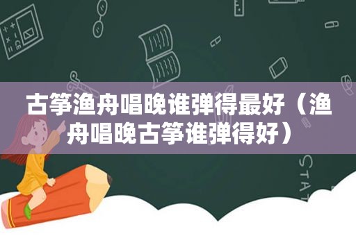 古筝渔舟唱晚谁弹得最好（渔舟唱晚古筝谁弹得好）