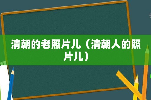 清朝的老照片儿（清朝人的照片儿）