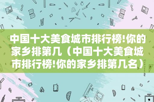 中国十大美食城市排行榜!你的家乡排第几（中国十大美食城市排行榜!你的家乡排第几名）