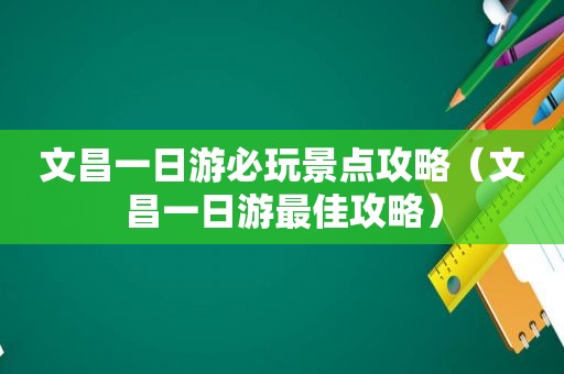 文昌一日游必玩景点攻略（文昌一日游最佳攻略）