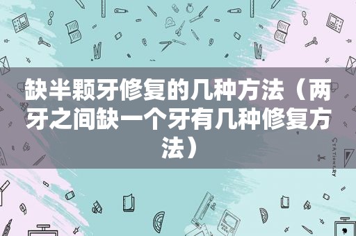 缺半颗牙修复的几种方法（两牙之间缺一个牙有几种修复方法）