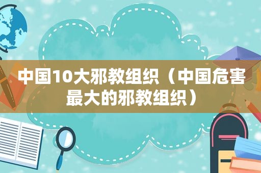 中国10大邪教组织（中国危害最大的邪教组织）