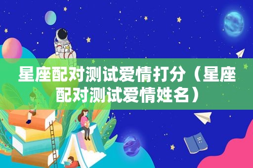 星座配对测试爱情打分（星座配对测试爱情姓名）