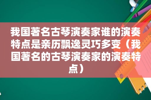 我国著名古琴演奏家谁的演奏特点是亲历飘逸灵巧多变（我国著名的古琴演奏家的演奏特点）