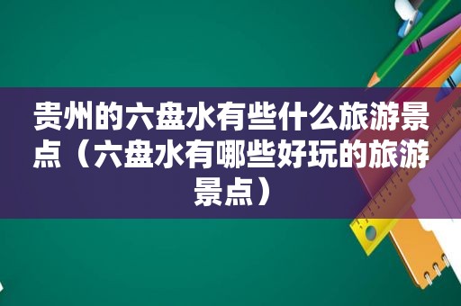 贵州的六盘水有些什么旅游景点（六盘水有哪些好玩的旅游景点）