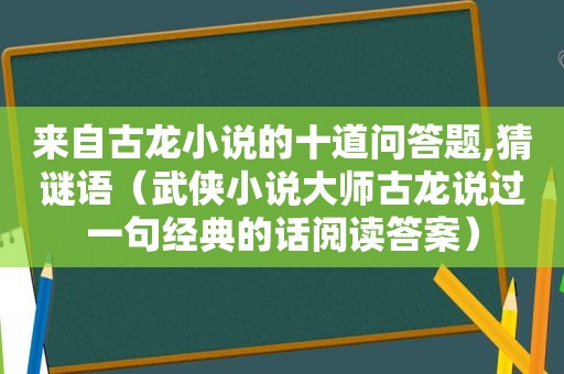 来自古龙小说的十道问答题,猜谜语（武侠小说大师古龙说过一句经典的话阅读答案）