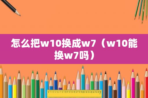 怎么把w10换成w7（w10能换w7吗）