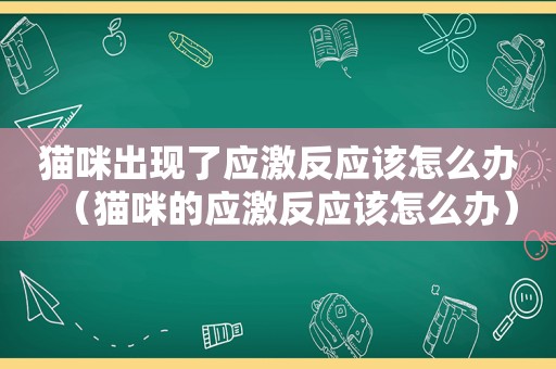 猫咪出现了应激反应该怎么办（猫咪的应激反应该怎么办）