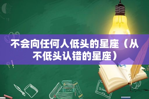 不会向任何人低头的星座（从不低头认错的星座）