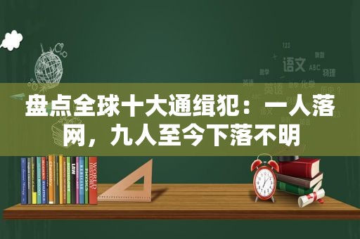 盘点全球十大通缉犯：一人落网，九人至今下落不明